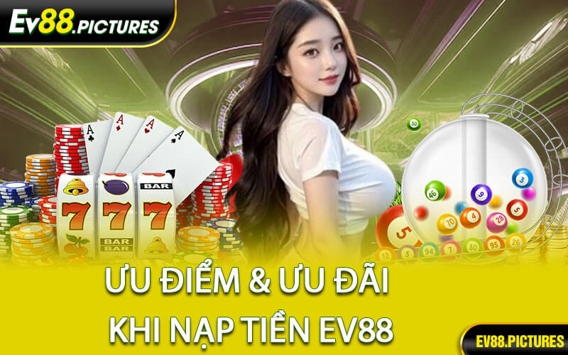 Ưu Điểm & Ưu Đãi Khi Nạp Tiền EV88