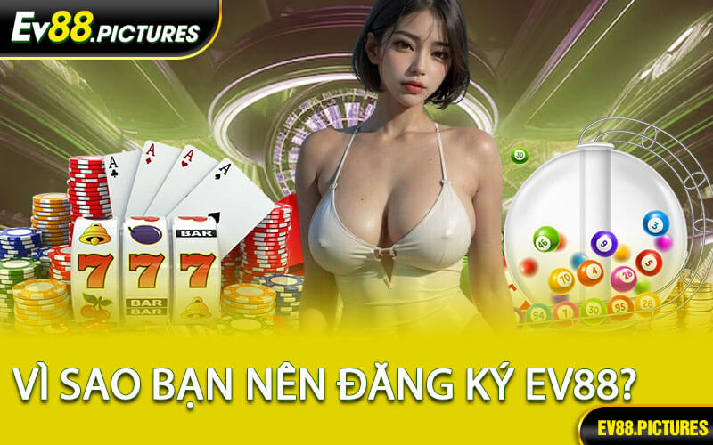 Vì Sao Bạn Nên Đăng Ký EV88?